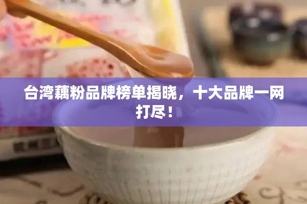 台湾藕粉品牌榜单揭晓,十大品牌一网打尽!