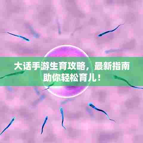 大话手游生育攻略,最新指南助你轻松育儿!