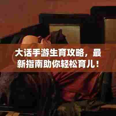 大话手游生育攻略,最新指南助你轻松育儿!