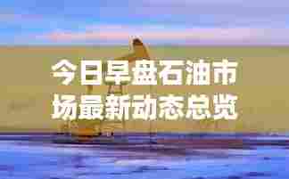 今日早盘石油市场最新动态总览