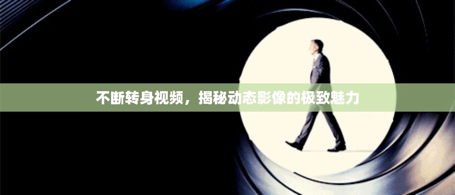 不断转身视频，揭秘动态影像的极致魅力