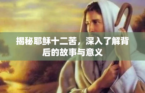揭秘耶稣十二苦，深入了解背后的故事与意义