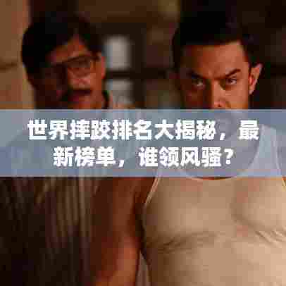 世界摔跤排名大揭秘，最新榜单，谁领风骚？