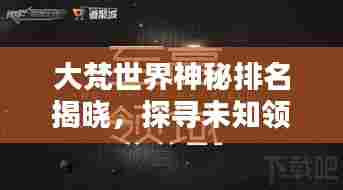大梵世界神秘排名揭晓,探寻未知领域的独特魅力
