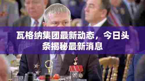 瓦格纳集团最新动态,今日头条揭秘最新消息