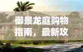御景龙庭购物指南，最新攻略与独家体验