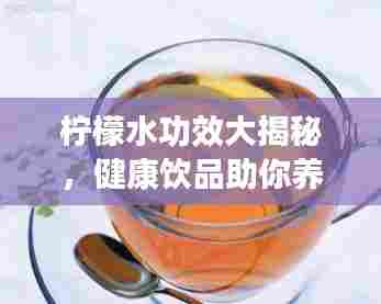 柠檬水功效大揭秘，健康饮品助你养生美颜！