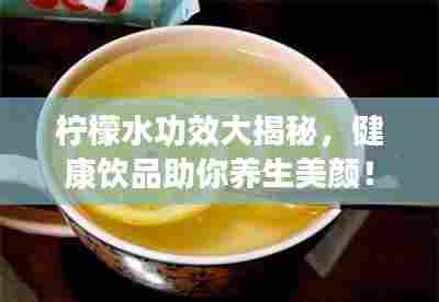 柠檬水功效大揭秘,健康饮品助你养生美颜!
