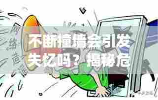 不断撞墙会引发失忆吗？揭秘危险行为背后的真相