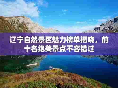 辽宁自然景区魅力榜单揭晓,前十名绝美景点不容错过