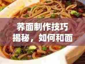 荞面制作技巧揭秘,如何和面不断条?