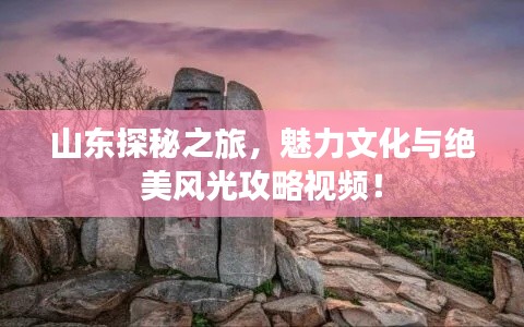 山东探秘之旅,魅力文化与绝美风光攻略视频!