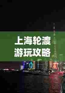 上海轮渡游玩攻略,最新指南带你畅游浦江两岸