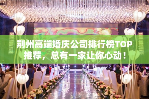 荆州高端婚庆公司排行榜TOP推荐，总有一家让你心动！