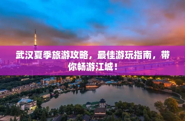武汉夏季旅游攻略,最佳游玩指南,带你畅游江城!