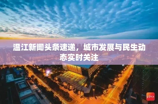 温江新闻头条速递,城市发展与民生动态实时关注