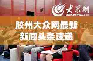 胶州大众网最新新闻头条速递