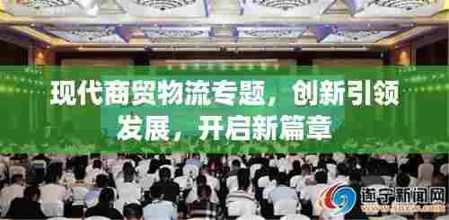 现代商贸物流专题,创新引领发展,开启新篇章