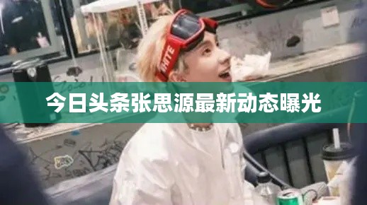今日头条张思源最新动态曝光