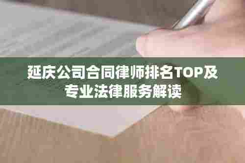 延庆公司合同律师排名TOP及专业法律服务解读