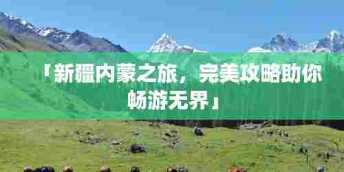 「新疆内蒙之旅,完美攻略助你畅游无界」