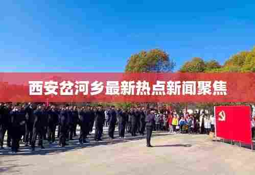 西安岔河乡最新热点新闻聚焦