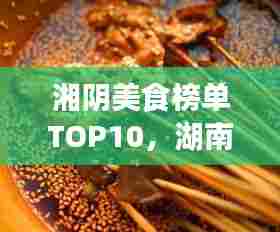湘阴美食榜单TOP10，湖南风味不可错过的十大美食