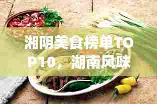 湘阴美食榜单TOP10,湖南风味不可错过的十大美食