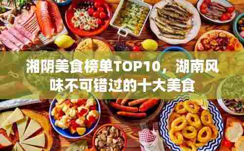 湘阴美食榜单TOP10,湖南风味不可错过的十大美食