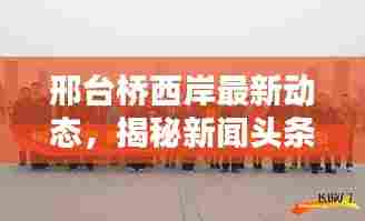 邢台桥西岸最新动态，揭秘新闻头条热议话题