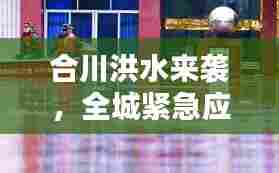 合川洪水来袭，全城紧急应对，最新头条新闻！