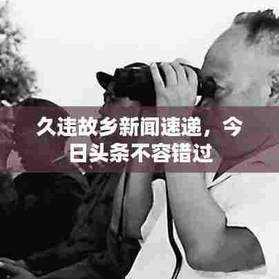 久违故乡新闻速递,今日头条不容错过