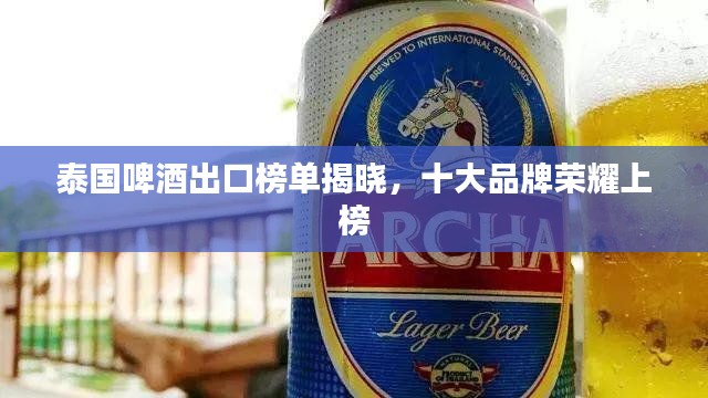 泰国啤酒出口榜单揭晓，十大品牌荣耀上榜