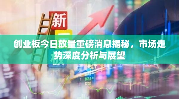 创业板今日放量重磅消息揭秘,市场走势深度分析与展望
