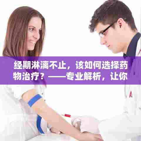 经期淋漓不止,该如何选择药物治疗?——专业解析,让你一目了然