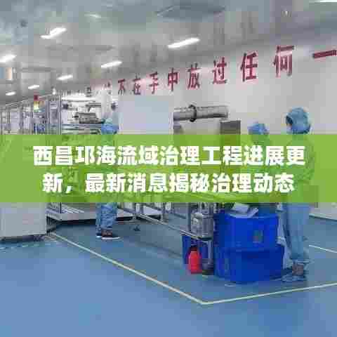 西昌邛海流域治理工程进展更新,最新消息揭秘治理动态