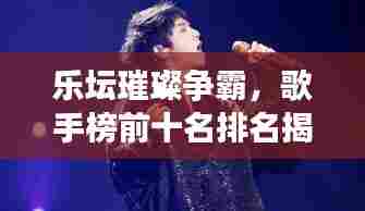 乐坛璀璨争霸,歌手榜前十名排名揭秘,新星与传奇人物的激烈角逐
