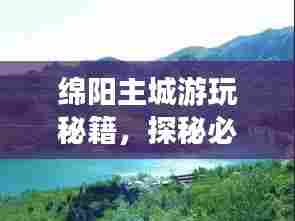 绵阳主城游玩秘籍,探秘必游景点,尽享城市风情!