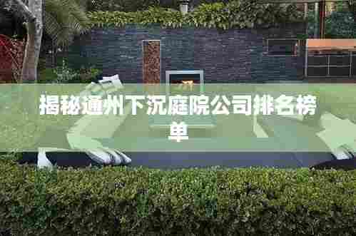 揭秘通州下沉庭院公司排名榜单