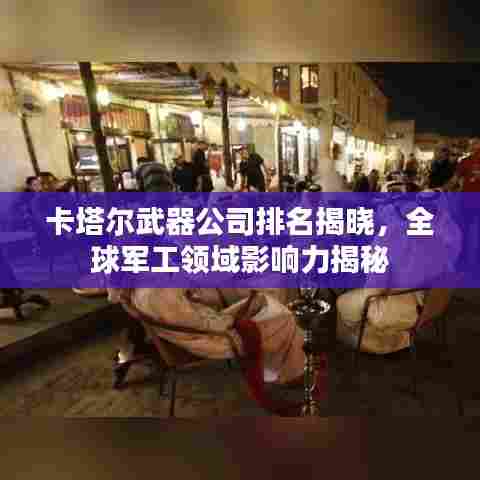 卡塔尔武器公司排名揭晓,全球军工领域影响力揭秘