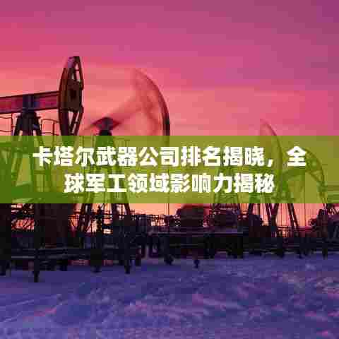 卡塔尔武器公司排名揭晓,全球军工领域影响力揭秘