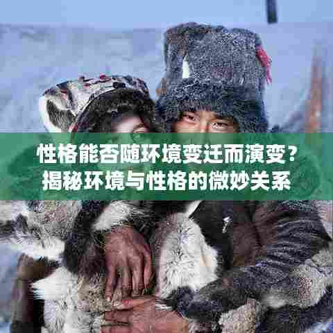 性格能否随环境变迁而演变？揭秘环境与性格的微妙关系