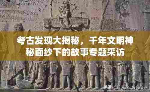 考古发现大揭秘,千年文明神秘面纱下的故事专题采访