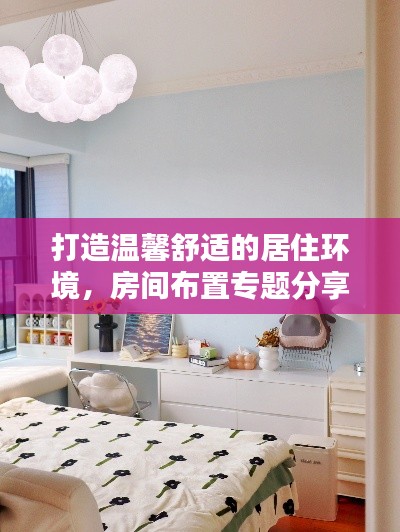 打造温馨舒适的居住环境,房间布置专题分享