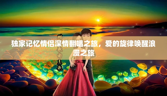 独家记忆情侣深情翻唱之旅,爱的旋律唤醒浪漫之旅