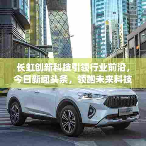 长虹创新科技引领行业前沿,今日新闻头条,领跑未来科技潮流
