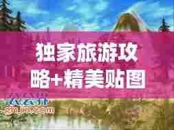 独家旅游攻略+精美贴图带你探索未知世界的绝美风光！