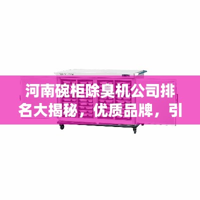 河南碗柜除臭机公司排名大揭秘,优质品牌,引领行业新潮流!