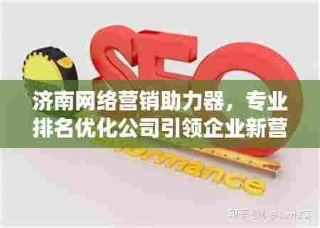 济南网络营销助力器,专业排名优化公司引领企业新营销时代风潮
