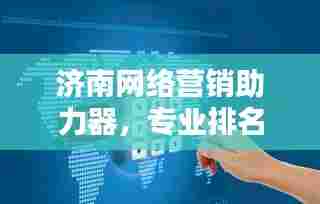 济南网络营销助力器,专业排名优化公司引领企业新营销时代风潮